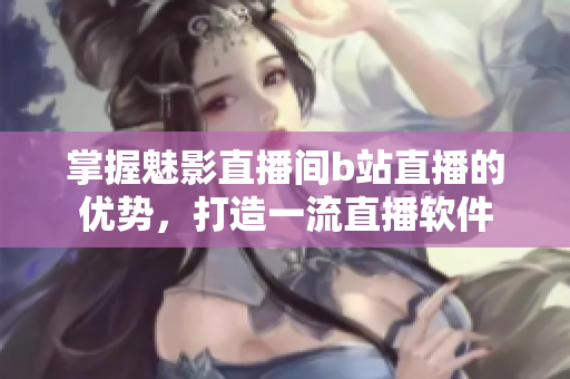 掌握魅影直播间b站直播的优势，打造一流直播软件