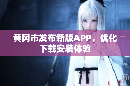黄冈市发布新版APP，优化下载安装体验