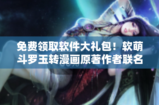免费领取软件大礼包！软萌斗罗玉转漫画原著作者联名献上！