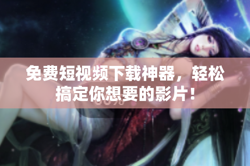 免费短视频下载神器，轻松搞定你想要的影片！