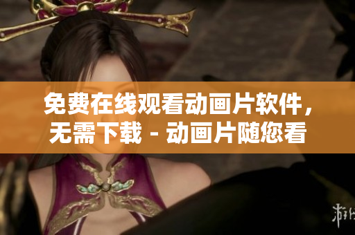 免费在线观看动画片软件，无需下载 - 动画片随您看