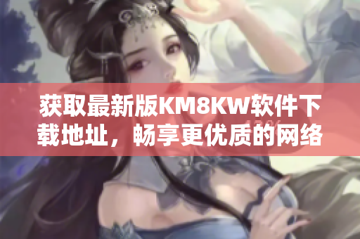 获取最新版KM8KW软件下载地址，畅享更优质的网络体验