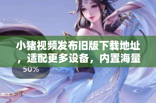 小猪视频发布旧版下载地址，适配更多设备，内置海量课程资源