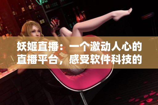 妖姬直播：一个激动人心的直播平台，感受软件科技的革新！