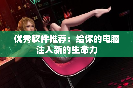 优秀软件推荐：给你的电脑注入新的生命力