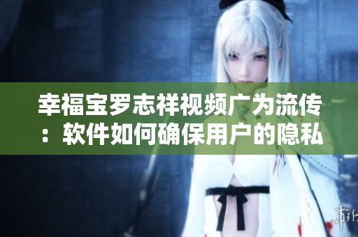 幸福宝罗志祥视频广为流传：软件如何确保用户的隐私安全？