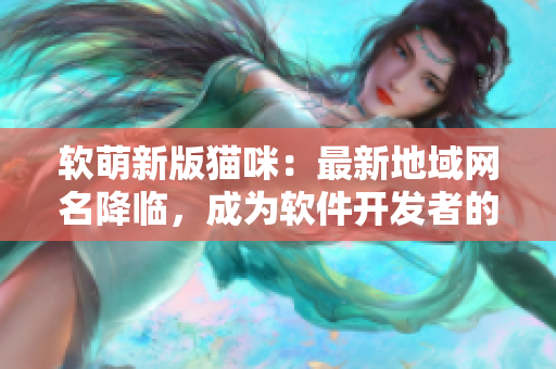 软萌新版猫咪：最新地域网名降临，成为软件开发者的最爱！