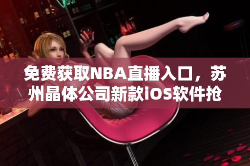 免费获取NBA直播入口，苏州晶体公司新款iOS软件抢先上线！