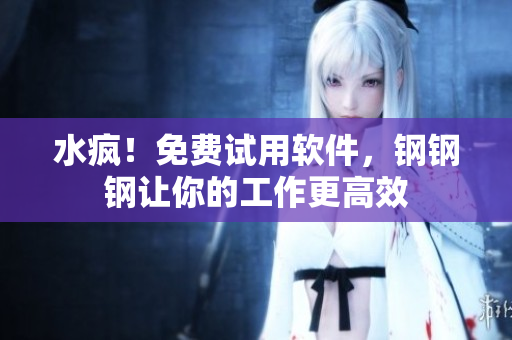 水疯！免费试用软件，钢钢钢让你的工作更高效