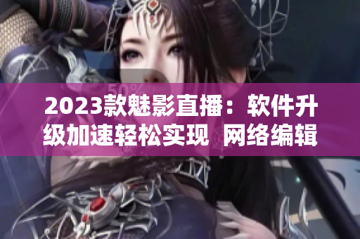 2023款魅影直播：软件升级加速轻松实现  网络编辑最新推荐