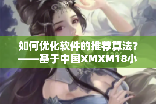 如何优化软件的推荐算法？——基于中国XMXM18小孩的经验分享