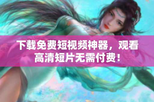 下载免费短视频神器，观看高清短片无需付费！