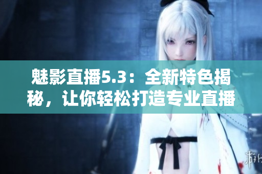 魅影直播5.3：全新特色揭秘，让你轻松打造专业直播
