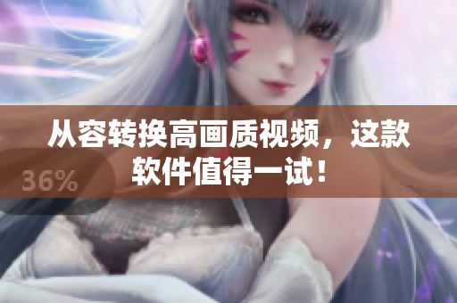 从容转换高画质视频，这款软件值得一试！