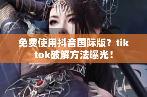 免费使用抖音国际版？tiktok破解方法曝光！