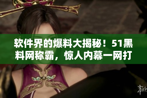 软件界的爆料大揭秘！51黑料网称霸，惊人内幕一网打尽！