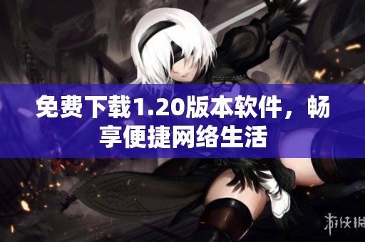 免费下载1.20版本软件，畅享便捷网络生活