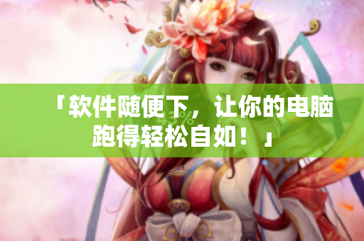 「软件随便下，让你的电脑跑得轻松自如！」