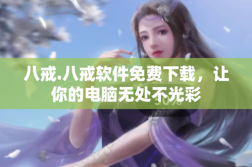 八戒.八戒软件免费下载，让你的电脑无处不光彩