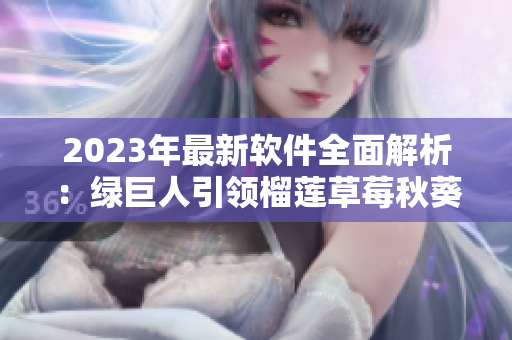 2023年最新软件全面解析：绿巨人引领榴莲草莓秋葵趋势