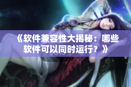 《软件兼容性大揭秘：哪些软件可以同时运行？》