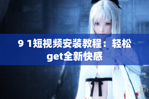 9 1短视频安装教程：轻松get全新快感