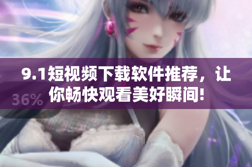 9.1短视频下载软件推荐，让你畅快观看美好瞬间!