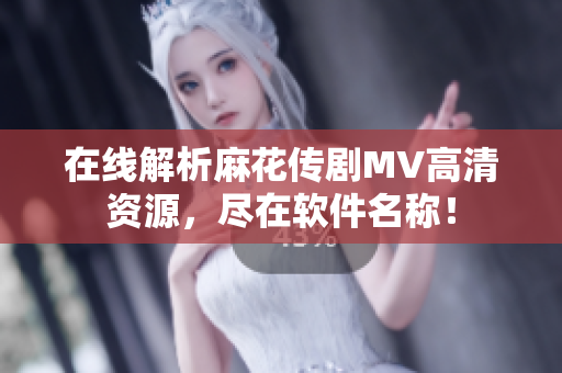 在线解析麻花传剧MV高清资源，尽在软件名称！
