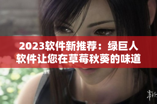 2023软件新推荐：绿巨人软件让您在草莓秋葵的味道中体验刺激！