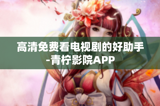 高清免费看电视剧的好助手-青柠影院APP