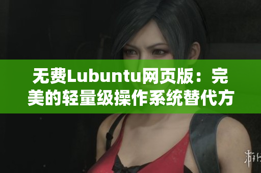无费Lubuntu网页版：完美的轻量级操作系统替代方案
