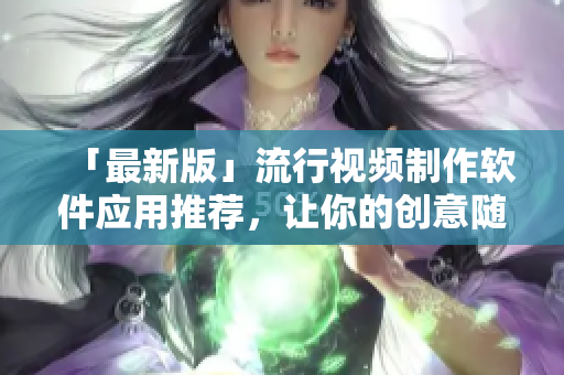 「最新版」流行视频制作软件应用推荐，让你的创意随手可达！