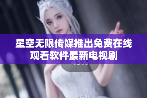 星空无限传媒推出免费在线观看软件最新电视剧