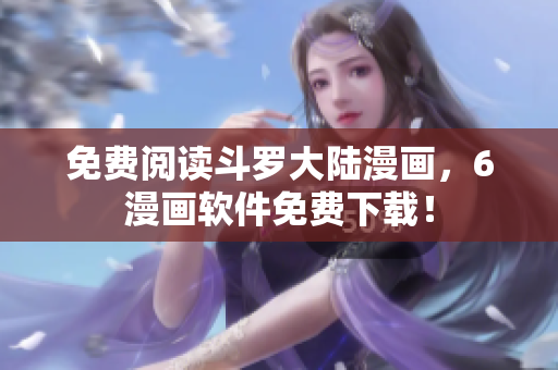 免费阅读斗罗大陆漫画，6漫画软件免费下载！