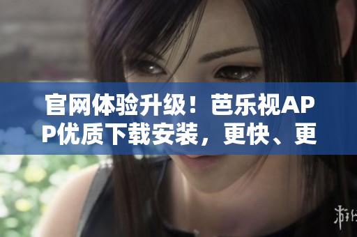 官网体验升级！芭乐视APP优质下载安装，更快、更稳！