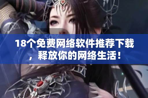18个免费网络软件推荐下载，释放你的网络生活！