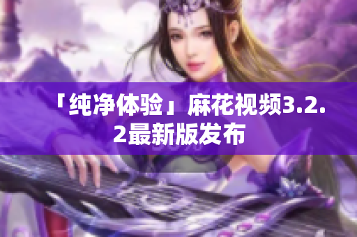 「纯净体验」麻花视频3.2.2最新版发布
