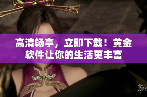 高清畅享，立即下载！黄金软件让你的生活更丰富