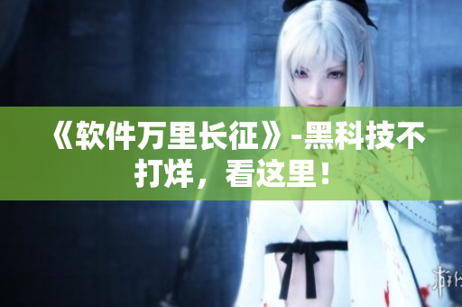 《软件万里长征》-黑科技不打烊，看这里！