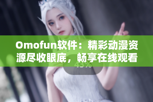 Omofun软件：精彩动漫资源尽收眼底，畅享在线观看