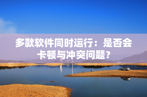 多款软件同时运行：是否会卡顿与冲突问题？