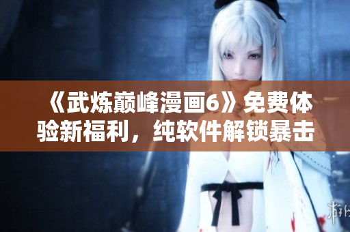 《武炼巅峰漫画6》免费体验新福利，纯软件解锁暴击连击！
