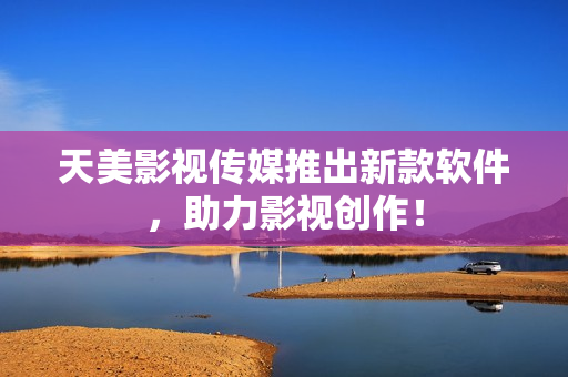 天美影视传媒推出新款软件，助力影视创作！