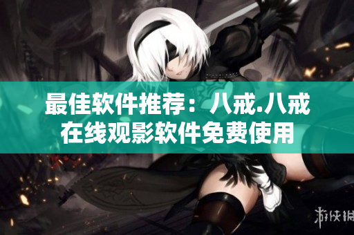 最佳软件推荐：八戒.八戒在线观影软件免费使用