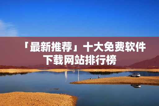「最新推荐」十大免费软件下载网站排行榜