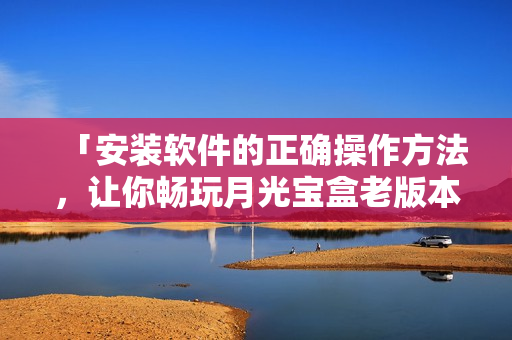 「安装软件的正确操作方法，让你畅玩月光宝盒老版本！」