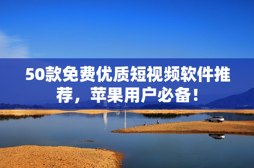 50款免费优质短视频软件推荐，苹果用户必备！