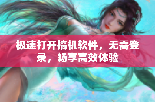 极速打开搞机软件，无需登录，畅享高效体验