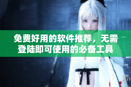 免费好用的软件推荐，无需登陆即可使用的必备工具