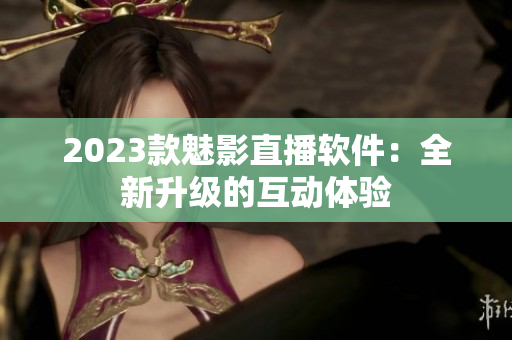 2023款魅影直播软件：全新升级的互动体验